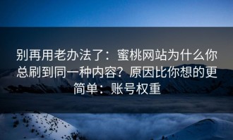 别再用老办法了：蜜桃网站为什么你总刷到同一种内容？原因比你想的更简单：账号权重