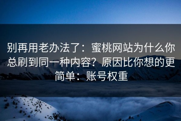 别再用老办法了：蜜桃网站为什么你总刷到同一种内容？原因比你想的更简单：账号权重