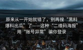 原来从一开始就错了，别再搜“黑料爆料出瓜”了——这种“二维码海报”用“账号异常”骗你登录