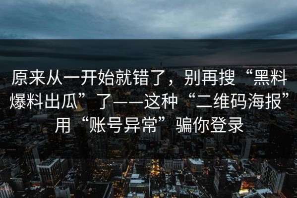 原来从一开始就错了，别再搜“黑料爆料出瓜”了——这种“二维码海报”用“账号异常”骗你登录