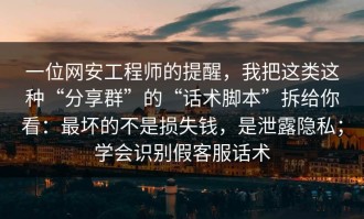 一位网安工程师的提醒，我把这类这种“分享群”的“话术脚本”拆给你看：最坏的不是损失钱，是泄露隐私；学会识别假客服话术
