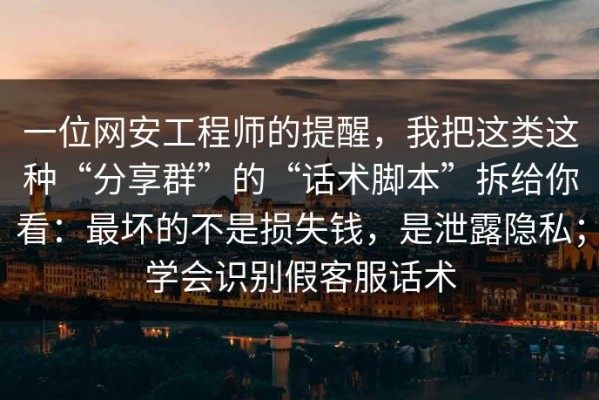 一位网安工程师的提醒，我把这类这种“分享群”的“话术脚本”拆给你看：最坏的不是损失钱，是泄露隐私；学会识别假客服话术