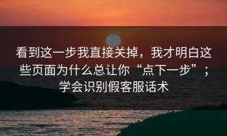 看到这一步我直接关掉，我才明白这些页面为什么总让你“点下一步”；学会识别假客服话术