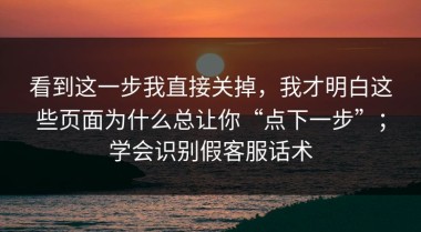 看到这一步我直接关掉，我才明白这些页面为什么总让你“点下一步”；学会识别假客服话术