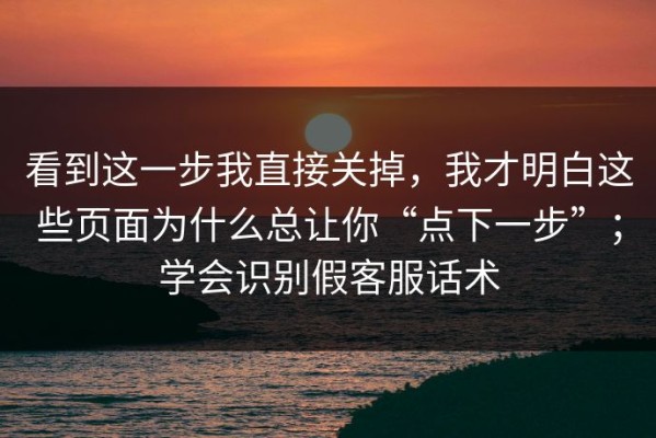 看到这一步我直接关掉，我才明白这些页面为什么总让你“点下一步”；学会识别假客服话术