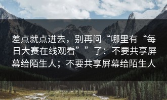 差点就点进去，别再问“哪里有“每日大赛在线观看””了：不要共享屏幕给陌生人；不要共享屏幕给陌生人