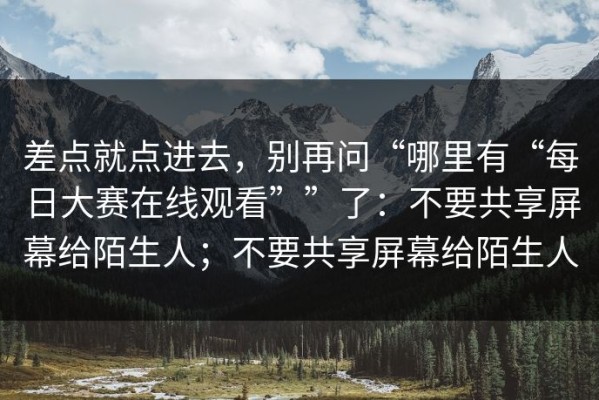 差点就点进去，别再问“哪里有“每日大赛在线观看””了：不要共享屏幕给陌生人；不要共享屏幕给陌生人
