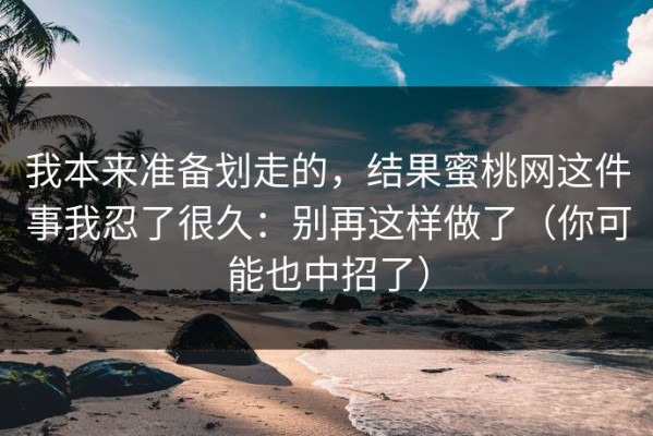 我本来准备划走的，结果蜜桃网这件事我忍了很久：别再这样做了（你可能也中招了）