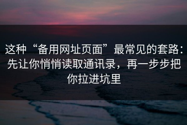 这种“备用网址页面”最常见的套路：先让你悄悄读取通讯录，再一步步把你拉进坑里