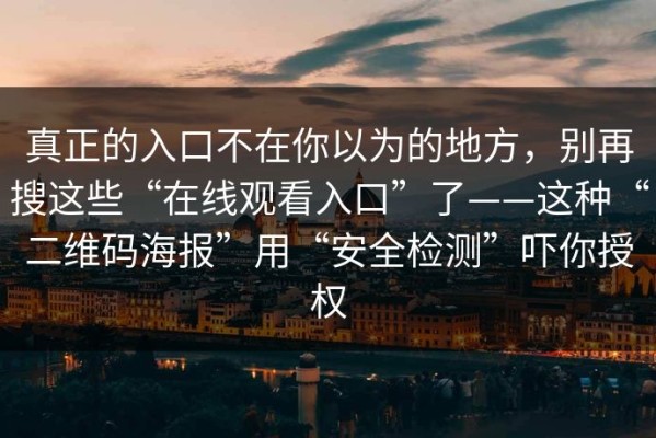 真正的入口不在你以为的地方，别再搜这些“在线观看入口”了——这种“二维码海报”用“安全检测”吓你授权
