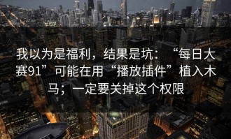 我以为是福利，结果是坑：“每日大赛91”可能在用“播放插件”植入木马；一定要关掉这个权限