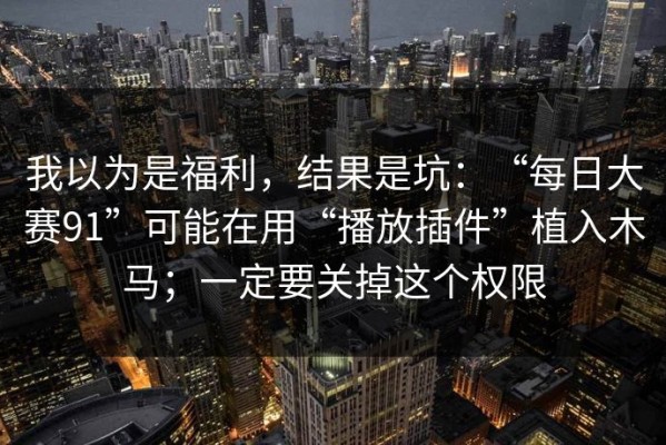 我以为是福利，结果是坑：“每日大赛91”可能在用“播放插件”植入木马；一定要关掉这个权限
