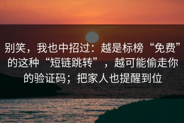 别笑，我也中招过：越是标榜“免费”的这种“短链跳转”，越可能偷走你的验证码；把家人也提醒到位