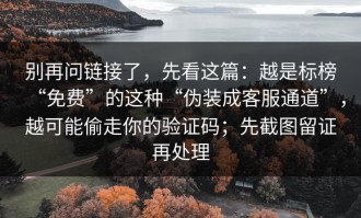 别再问链接了，先看这篇：越是标榜“免费”的这种“伪装成客服通道”，越可能偷走你的验证码；先截图留证再处理
