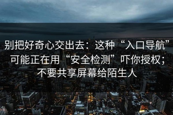 别把好奇心交出去：这种“入口导航”可能正在用“安全检测”吓你授权；不要共享屏幕给陌生人