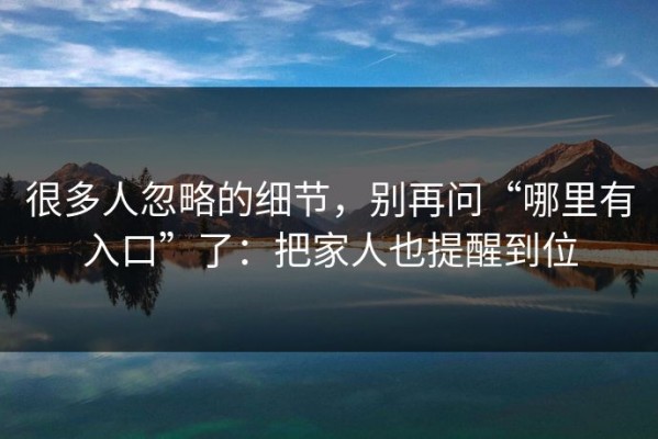 很多人忽略的细节，别再问“哪里有入口”了：把家人也提醒到位