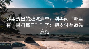 群里流出的避坑清单，别再问“哪里有“黑料每日””了：把支付渠道先冻结