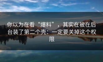 你以为在看“爆料”，其实在被在后台装了第二个壳：一定要关掉这个权限