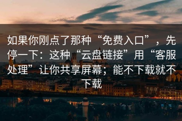 如果你刚点了那种“免费入口”，先停一下：这种“云盘链接”用“客服处理”让你共享屏幕；能不下载就不下载