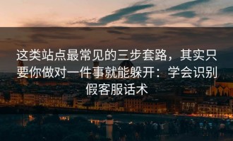 这类站点最常见的三步套路，其实只要你做对一件事就能躲开：学会识别假客服话术