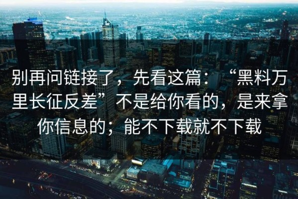别再问链接了，先看这篇：“黑料万里长征反差”不是给你看的，是来拿你信息的；能不下载就不下载