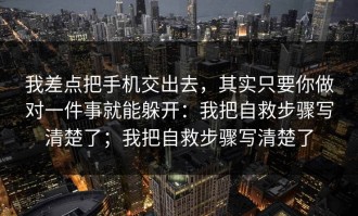 我差点把手机交出去，其实只要你做对一件事就能躲开：我把自救步骤写清楚了；我把自救步骤写清楚了