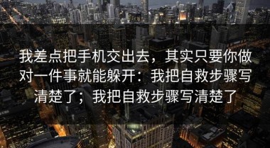 我差点把手机交出去，其实只要你做对一件事就能躲开：我把自救步骤写清楚了；我把自救步骤写清楚了