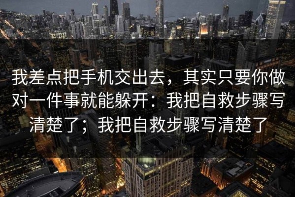 我差点把手机交出去，其实只要你做对一件事就能躲开：我把自救步骤写清楚了；我把自救步骤写清楚了