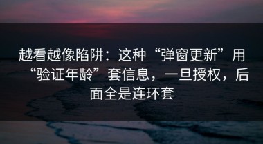 越看越像陷阱：这种“弹窗更新”用“验证年龄”套信息，一旦授权，后面全是连环套