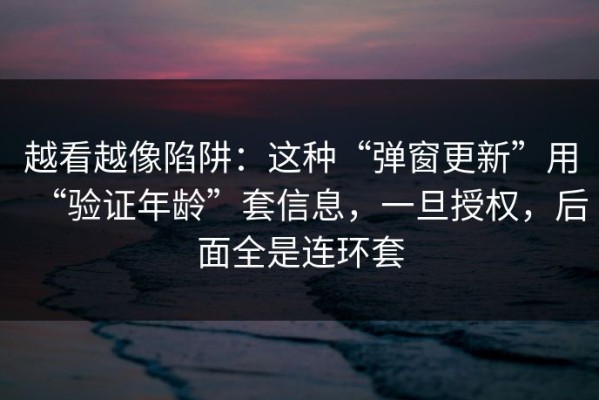 越看越像陷阱：这种“弹窗更新”用“验证年龄”套信息，一旦授权，后面全是连环套