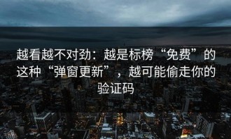 越看越不对劲：越是标榜“免费”的这种“弹窗更新”，越可能偷走你的验证码
