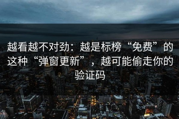 越看越不对劲：越是标榜“免费”的这种“弹窗更新”，越可能偷走你的验证码