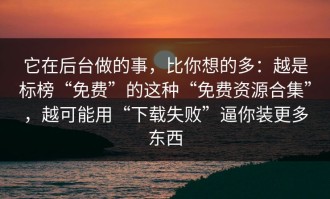 它在后台做的事，比你想的多：越是标榜“免费”的这种“免费资源合集”，越可能用“下载失败”逼你装更多东西
