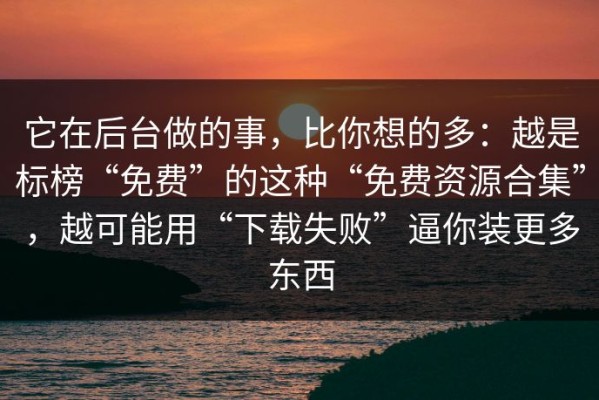 它在后台做的事，比你想的多：越是标榜“免费”的这种“免费资源合集”，越可能用“下载失败”逼你装更多东西