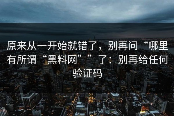 原来从一开始就错了，别再问“哪里有所谓“黑料网””了：别再给任何验证码
