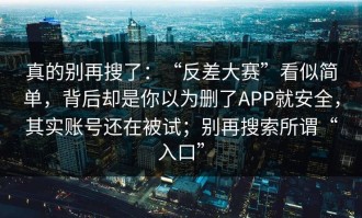 真的别再搜了：“反差大赛”看似简单，背后却是你以为删了APP就安全，其实账号还在被试；别再搜索所谓“入口”