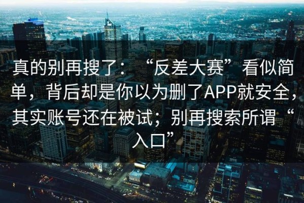 真的别再搜了：“反差大赛”看似简单，背后却是你以为删了APP就安全，其实账号还在被试；别再搜索所谓“入口”