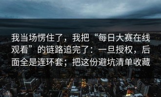 我当场愣住了，我把“每日大赛在线观看”的链路追完了：一旦授权，后面全是连环套；把这份避坑清单收藏