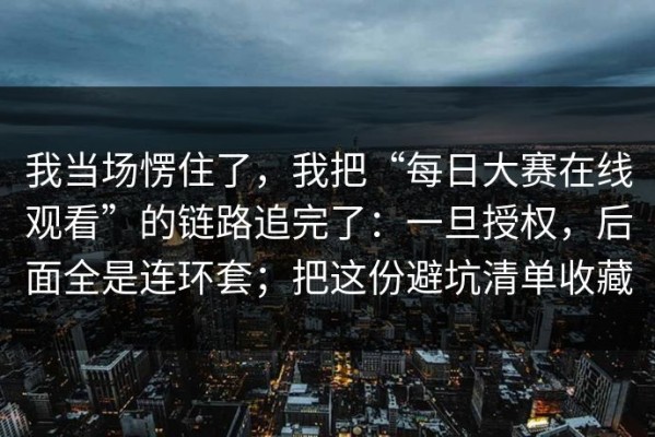 我当场愣住了，我把“每日大赛在线观看”的链路追完了：一旦授权，后面全是连环套；把这份避坑清单收藏
