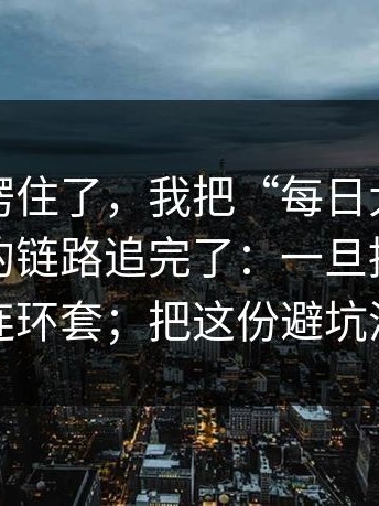 我当场愣住了，我把“每日大赛在线观看”的链路追完了：一旦授权，后面全是连环套；把这份避坑清单收藏