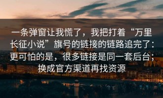 一条弹窗让我慌了，我把打着“万里长征小说”旗号的链接的链路追完了：更可怕的是，很多链接是同一套后台；换成官方渠道再找资源