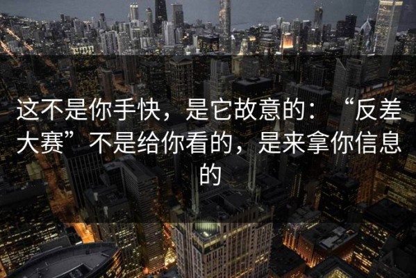 这不是你手快，是它故意的：“反差大赛”不是给你看的，是来拿你信息的