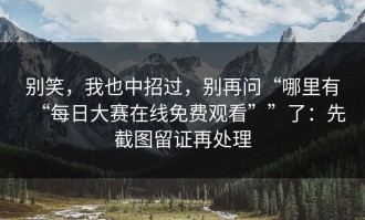 别笑，我也中招过，别再问“哪里有“每日大赛在线免费观看””了：先截图留证再处理