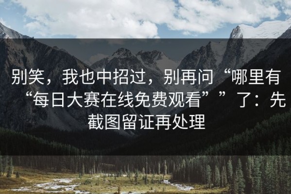 别笑，我也中招过，别再问“哪里有“每日大赛在线免费观看””了：先截图留证再处理