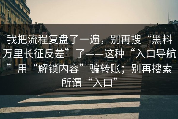 我把流程复盘了一遍，别再搜“黑料万里长征反差”了——这种“入口导航”用“解锁内容”骗转账；别再搜索所谓“入口”