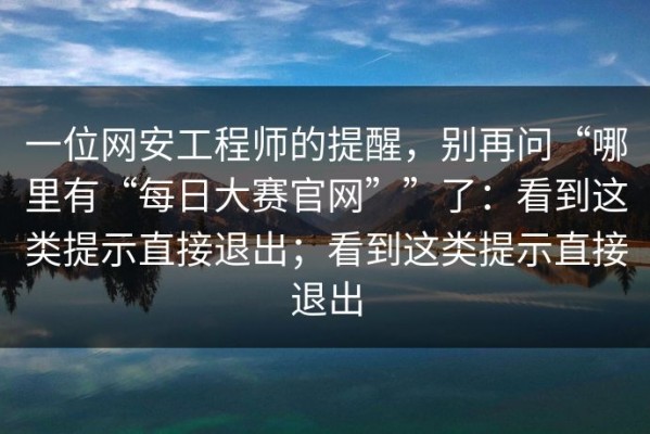 一位网安工程师的提醒，别再问“哪里有“每日大赛官网””了：看到这类提示直接退出；看到这类提示直接退出