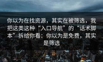 你以为在找资源，其实在被筛选，我把这类这种“入口导航”的“话术脚本”拆给你看：你以为是免费，其实是筛选