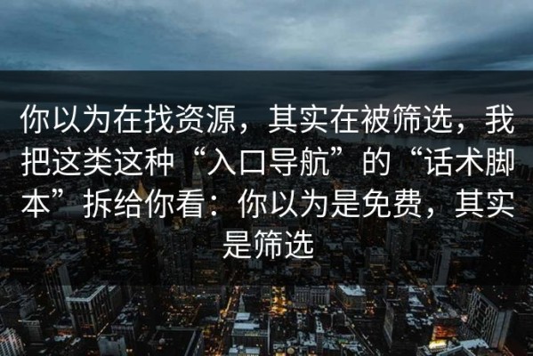 你以为在找资源，其实在被筛选，我把这类这种“入口导航”的“话术脚本”拆给你看：你以为是免费，其实是筛选