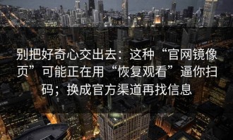 别把好奇心交出去：这种“官网镜像页”可能正在用“恢复观看”逼你扫码；换成官方渠道再找信息