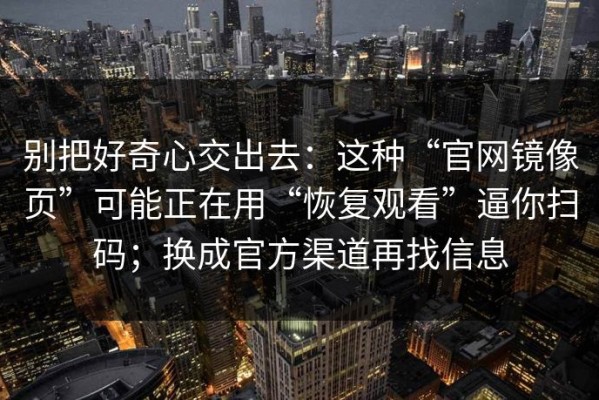 别把好奇心交出去：这种“官网镜像页”可能正在用“恢复观看”逼你扫码；换成官方渠道再找信息